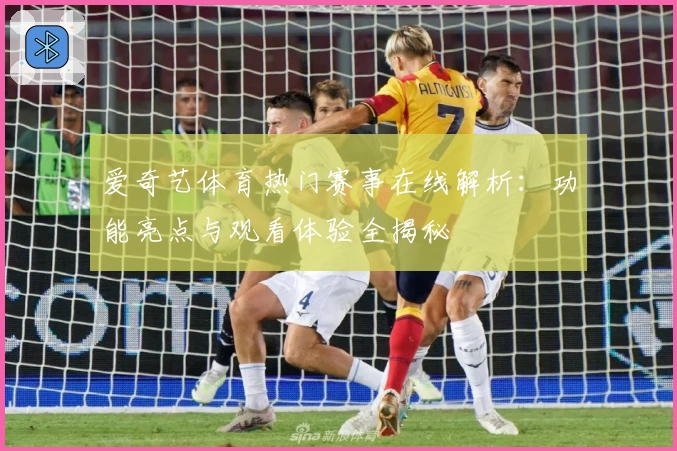 爱奇艺体育热门赛事在线解析：功能亮点与观看体验全揭秘
