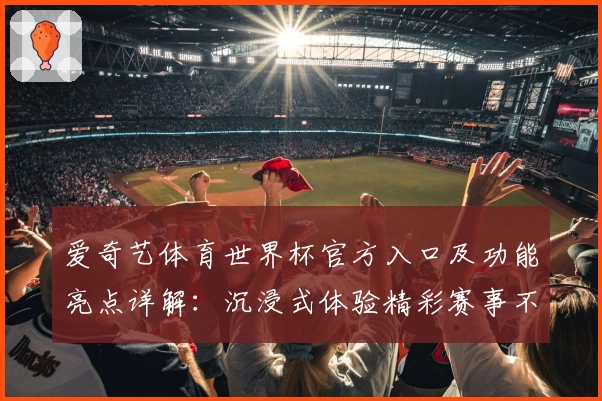 爱奇艺体育世界杯官方入口及功能亮点详解：沉浸式体验精彩赛事不容错过