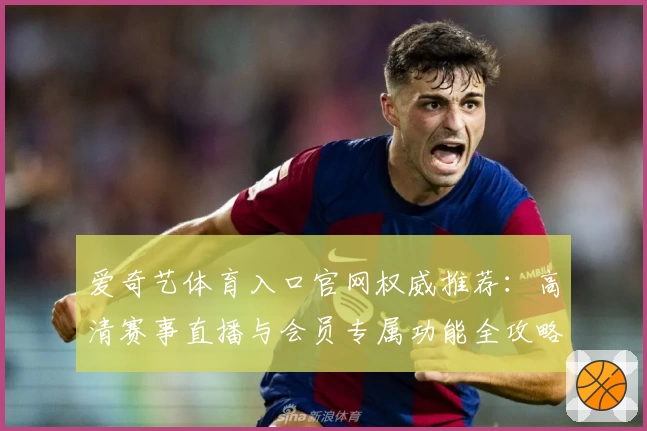 爱奇艺体育入口官网权威推荐：高清赛事直播与会员专属功能全攻略