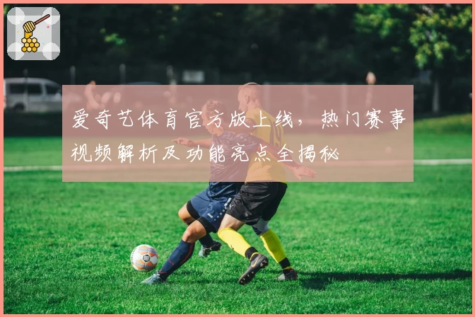爱奇艺体育官方版上线，热门赛事视频解析及功能亮点全揭秘