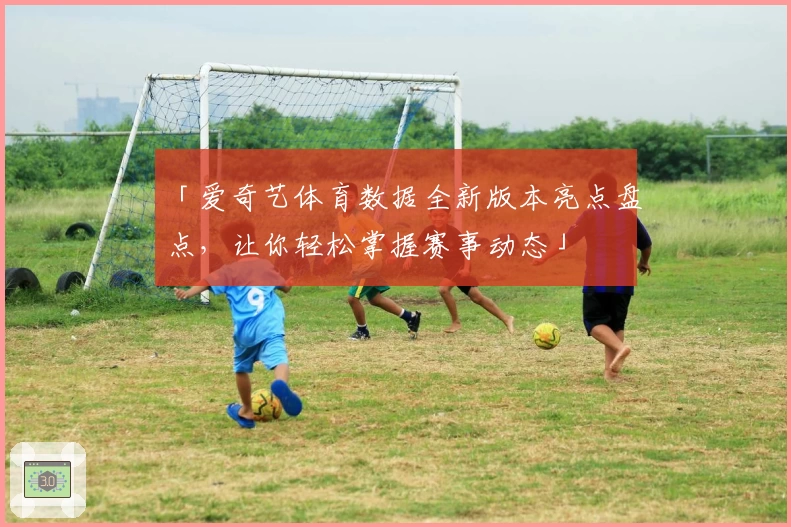 「爱奇艺体育数据全新版本亮点盘点，让你轻松掌握赛事动态」
