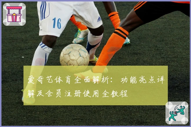 爱奇艺体育全面解析:功能亮点详解及会员注册使用全教程