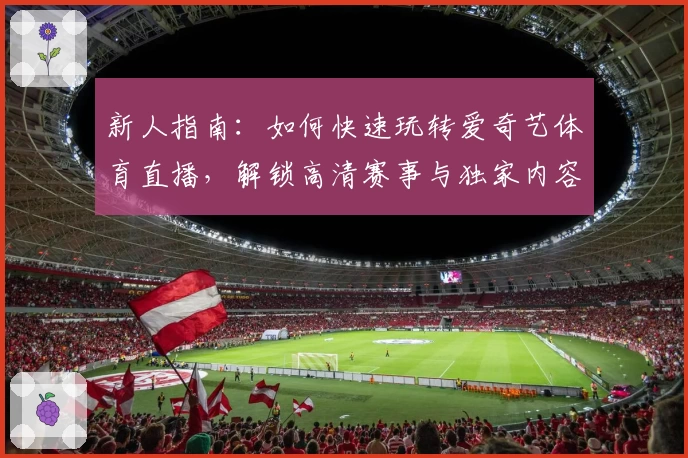 新人指南：如何快速玩转爱奇艺体育直播，解锁高清赛事与独家内容