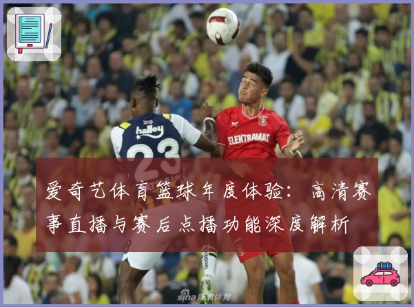 爱奇艺体育篮球年度体验：高清赛事直播与赛后点播功能深度解析