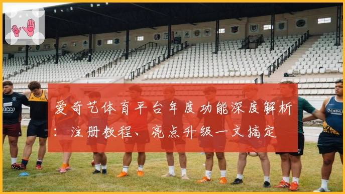 爱奇艺体育平台年度功能深度解析：注册教程、亮点升级一文搞定