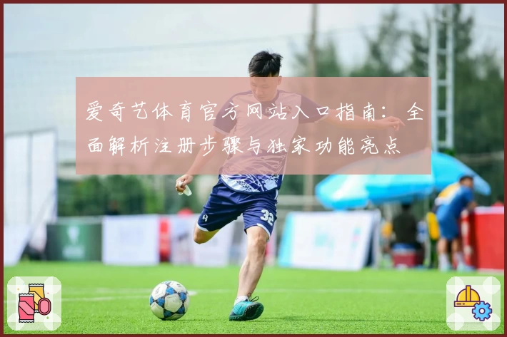 爱奇艺体育官方网站入口指南：全面解析注册步骤与独家功能亮点