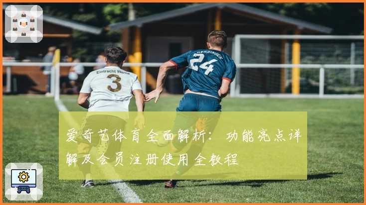 爱奇艺体育全面解析:功能亮点详解及会员注册使用全教程