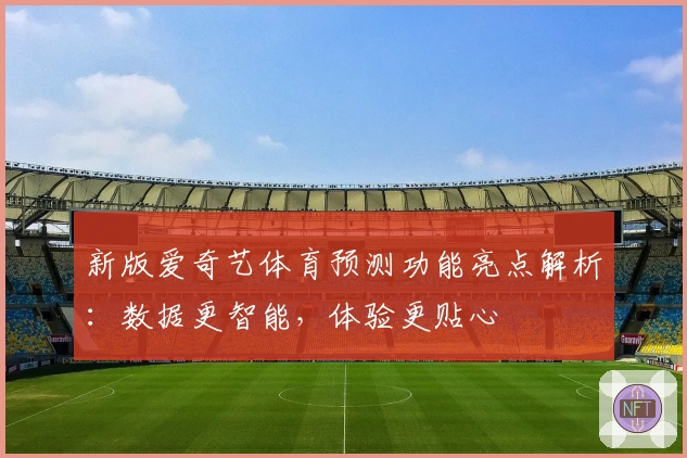 新版爱奇艺体育预测功能亮点解析：数据更智能，体验更贴心