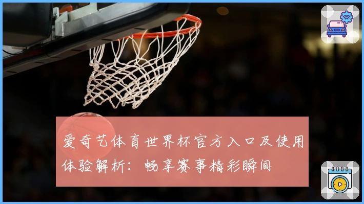 爱奇艺体育世界杯官方入口及使用体验解析:畅享赛事精彩瞬间