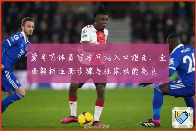 爱奇艺体育官方网站入口指南:全面解析注册步骤与独家功能亮点