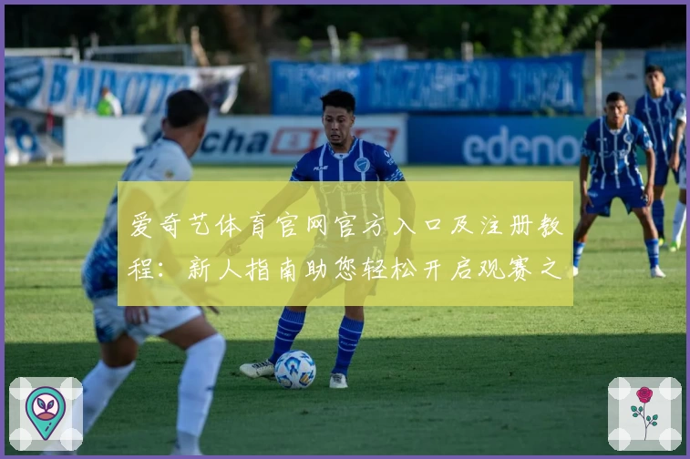 爱奇艺体育官网官方入口及注册教程:新人指南助您轻松开启观赛之旅