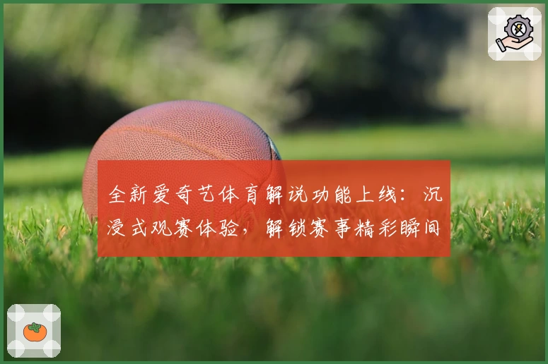 全新爱奇艺体育解说功能上线：沉浸式观赛体验，解锁赛事精彩瞬间