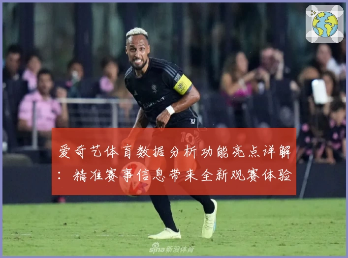 爱奇艺体育数据分析功能亮点详解：精准赛事信息带来全新观赛体验