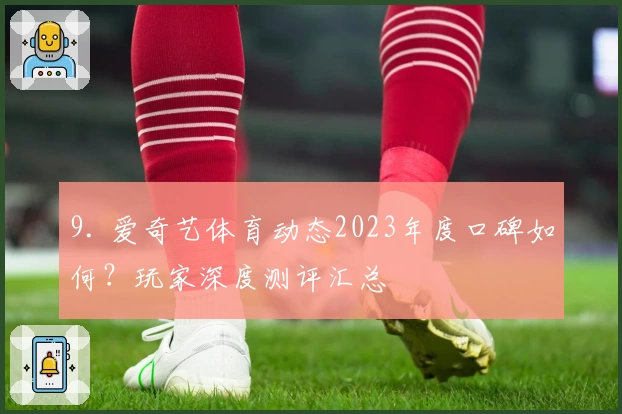 9. 爱奇艺体育动态2023年度口碑如何？玩家深度测评汇总